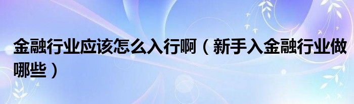 金融行业应该怎么入行啊（新手入金融行业做哪些）