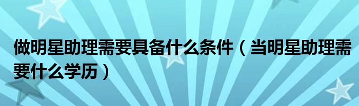 做明星助理需要具备什么条件（当明星助理需要什么学历）