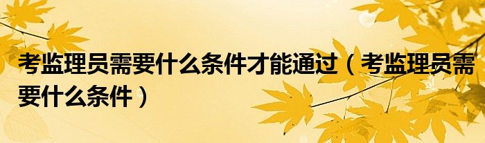 考监理员需要什么条件才能通过（考监理员需要什么条件）