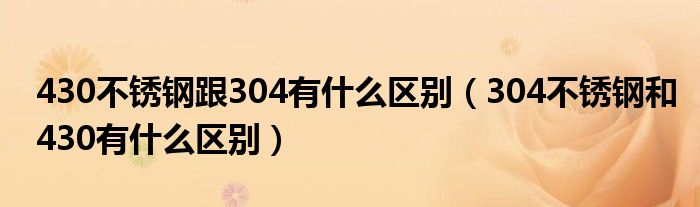 430不锈钢跟304有什么区别（304不锈钢和430有什么区别）