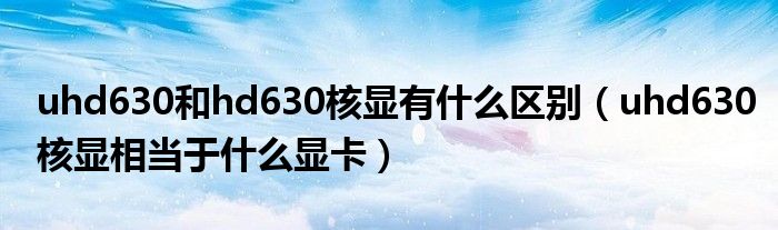 uhd630和hd630核显有什么区别（uhd630核显相当于什么显卡）