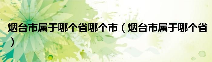 烟台市属于哪个省哪个市（烟台市属于哪个省）