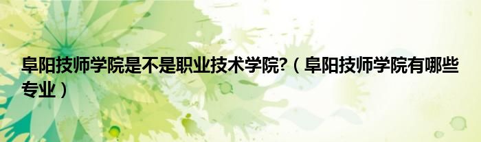 阜阳技师学院是不是职业技术学院?（阜阳技师学院有哪些专业）