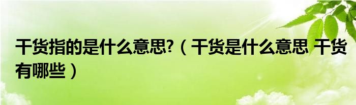 干货指的是什么意思?（干货是什么意思 干货有哪些）