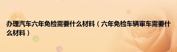 办理汽车六年免检需要什么材料（六年免检车辆审车需要什么材料）