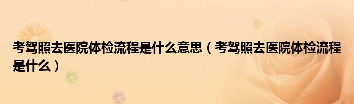 考驾照去医院体检流程是什么意思（考驾照去医院体检流程是什么）