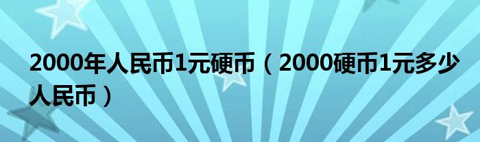 2000年人民币1元硬币（2000硬币1元多少人民币）