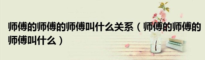 师傅的师傅的师傅叫什么关系（师傅的师傅的师傅叫什么）