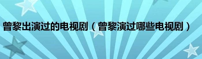 曾黎出演过的电视剧（曾黎演过哪些电视剧）