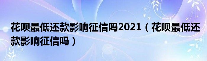 花呗最低还款影响征信吗2021（花呗最低还款影响征信吗）