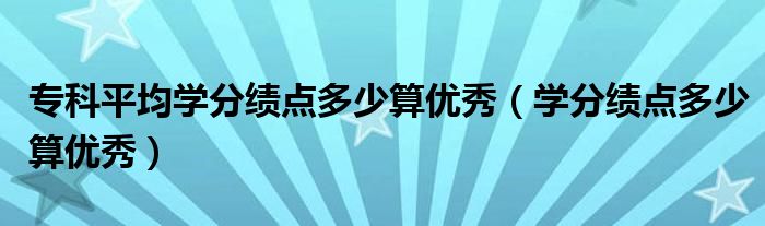 专科平均学分绩点多少算优秀（学分绩点多少算优秀）