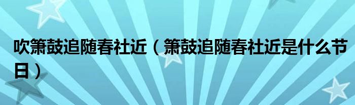 吹箫鼓追随春社近（箫鼓追随春社近是什么节日）