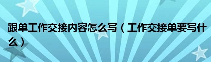 跟单工作交接内容怎么写（工作交接单要写什么）