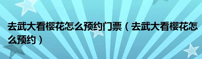 去武大看樱花怎么预约门票（去武大看樱花怎么预约）