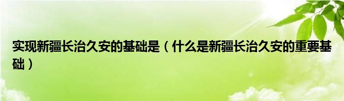 实现新疆长治久安的基础是（什么是新疆长治久安的重要基础）