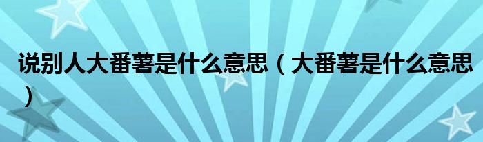 说别人大番薯是什么意思（大番薯是什么意思）