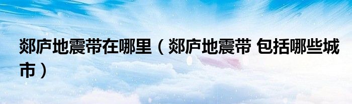 郯庐地震带在哪里（郯庐地震带 包括哪些城市）