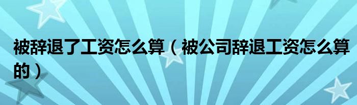 被辞退了工资怎么算（被公司辞退工资怎么算的）