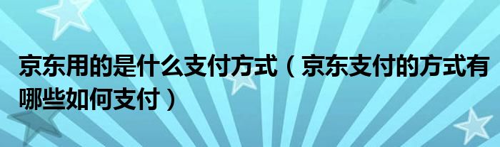 京东用的是什么支付方式（京东支付的方式有哪些如何支付）