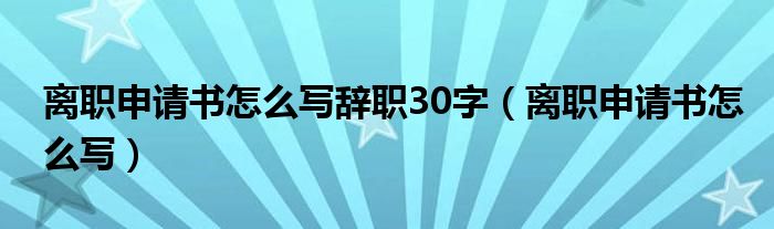 离职申请书怎么写辞职30字（离职申请书怎么写）