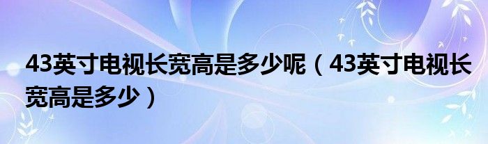 43英寸电视长宽高是多少呢（43英寸电视长宽高是多少）