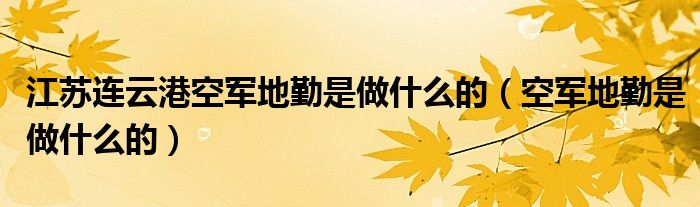 江苏连云港空军地勤是做什么的（空军地勤是做什么的）