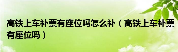 高铁上车补票有座位吗怎么补（高铁上车补票有座位吗）