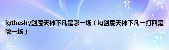 igtheshy剑魔天神下凡是哪一场（ig剑魔天神下凡一打四是哪一场）