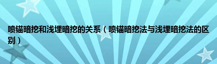 喷锚暗挖和浅埋暗挖的关系（喷锚暗挖法与浅埋暗挖法的区别）