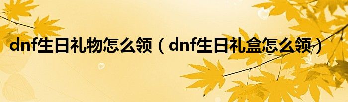 dnf生日礼物怎么领（dnf生日礼盒怎么领）