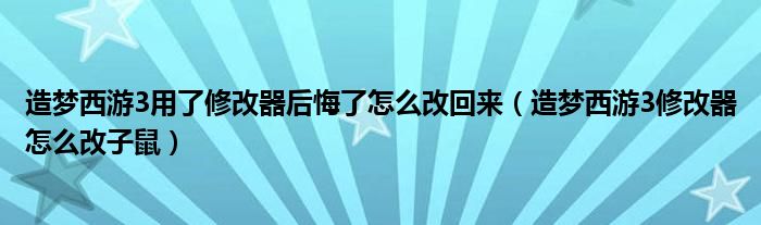 造梦西游3用了修改器后悔了怎么改回来（造梦西游3修改器怎么改子鼠）