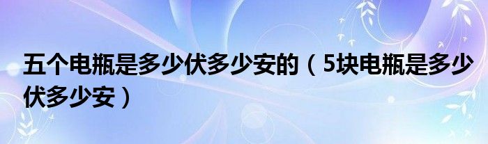 五个电瓶是多少伏多少安的（5块电瓶是多少伏多少安）