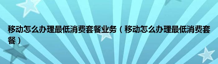 移动怎么办理最低消费套餐业务（移动怎么办理最低消费套餐）