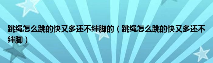 跳绳怎么跳的快又多还不绊脚的（跳绳怎么跳的快又多还不绊脚）