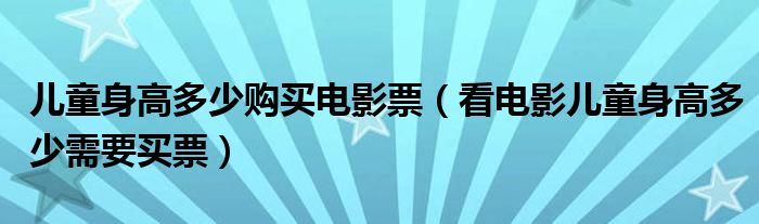 儿童身高多少购买电影票（看电影儿童身高多少需要买票）