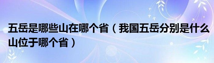 五岳是哪些山在哪个省（我国五岳分别是什么山位于哪个省）