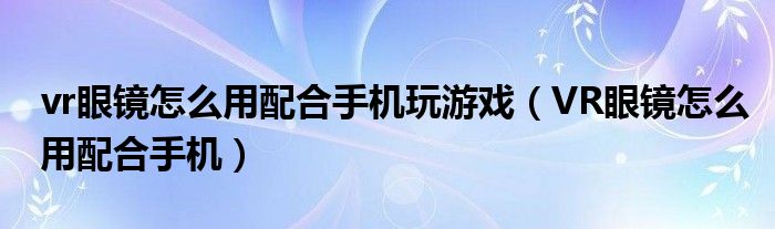 vr眼镜怎么用配合手机玩游戏（VR眼镜怎么用配合手机）