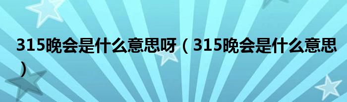 315晚会是什么意思呀（315晚会是什么意思）