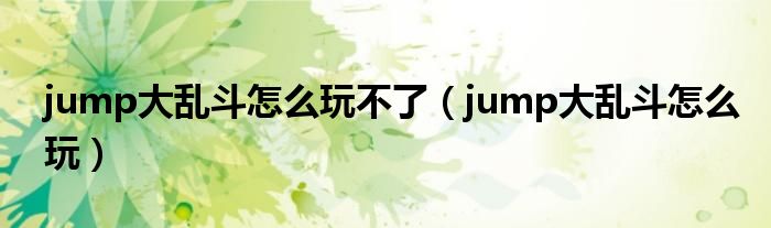 jump大乱斗怎么玩不了（jump大乱斗怎么玩）