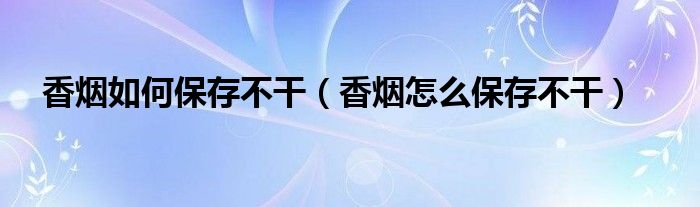 香烟如何保存不干（香烟怎么保存不干）