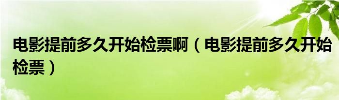 电影提前多久开始检票啊（电影提前多久开始检票）