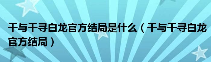 千与千寻白龙官方结局是什么（千与千寻白龙官方结局）