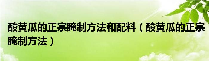 酸黄瓜的正宗腌制方法和配料（酸黄瓜的正宗腌制方法）