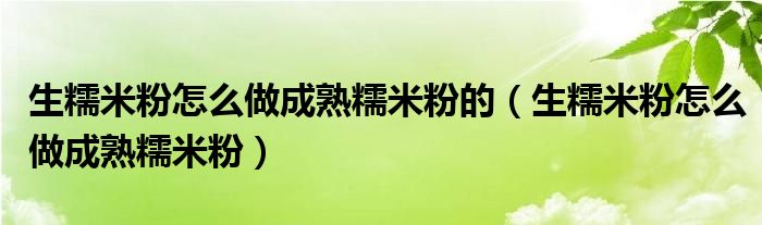 生糯米粉怎么做成熟糯米粉的（生糯米粉怎么做成熟糯米粉）