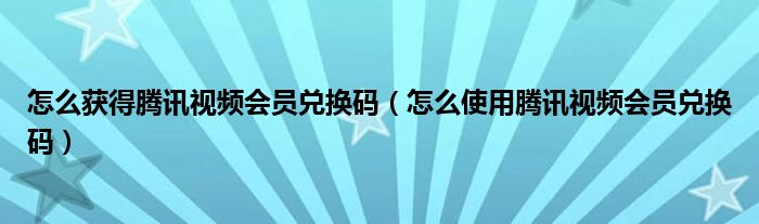 怎么获得腾讯视频会员兑换码（怎么使用腾讯视频会员兑换码）