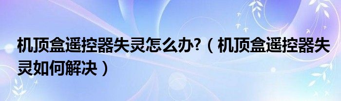 机顶盒遥控器失灵怎么办?（机顶盒遥控器失灵如何解决）