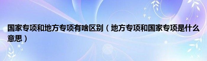 国家专项和地方专项有啥区别（地方专项和国家专项是什么意思）