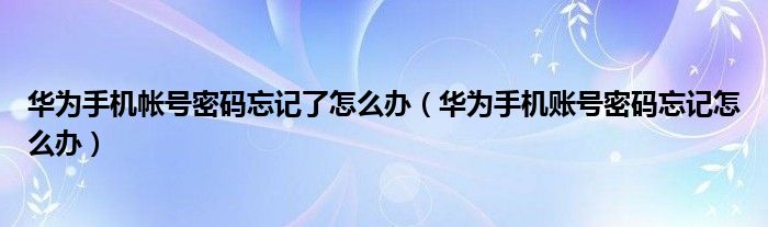 华为手机帐号密码忘记了怎么办（华为手机账号密码忘记怎么办）