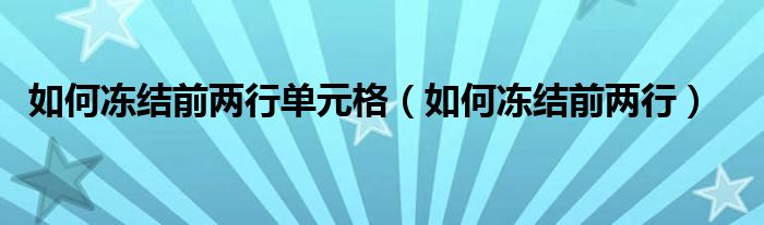 如何冻结前两行单元格（如何冻结前两行）