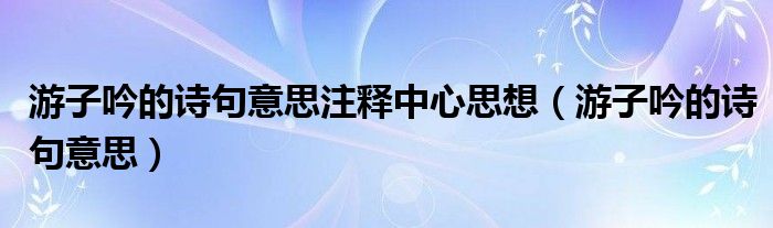 游子吟的诗句意思注释中心思想（游子吟的诗句意思）